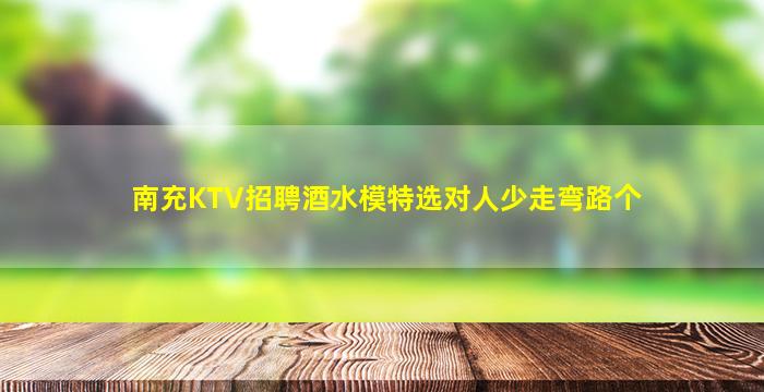 南充KTV招聘酒水模特选对人少走弯路个